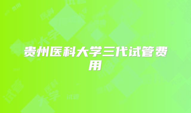 贵州医科大学三代试管费用
