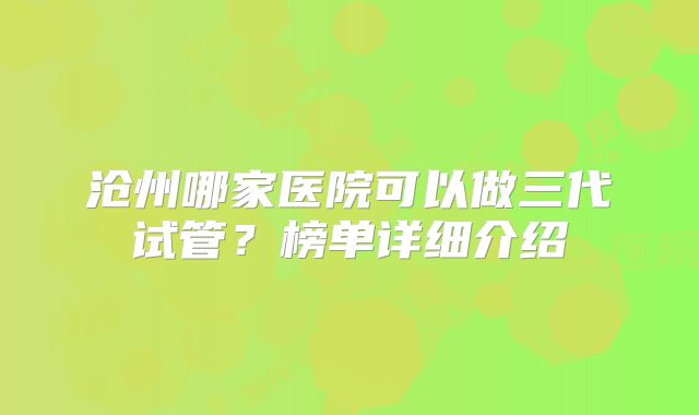 沧州哪家医院可以做三代试管?榜单详细介绍