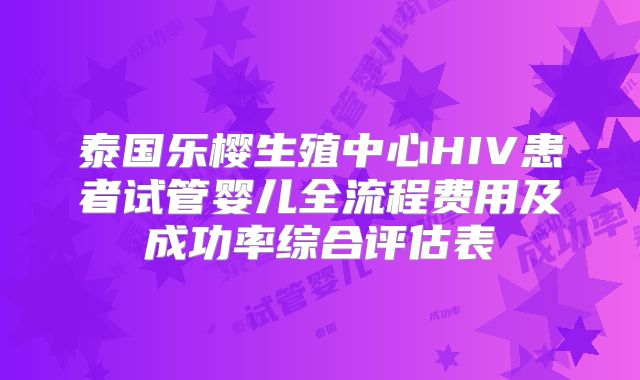 泰国乐樱生殖中心HIV患者试管婴儿全流程费用及成功率综合评估表