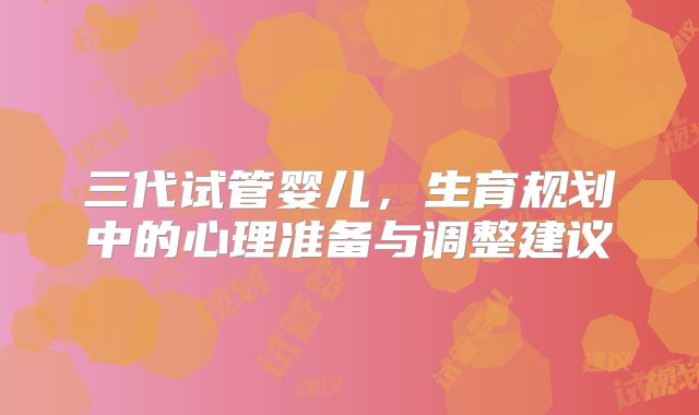 三代试管婴儿,生育规划中的心理准备与调整建议