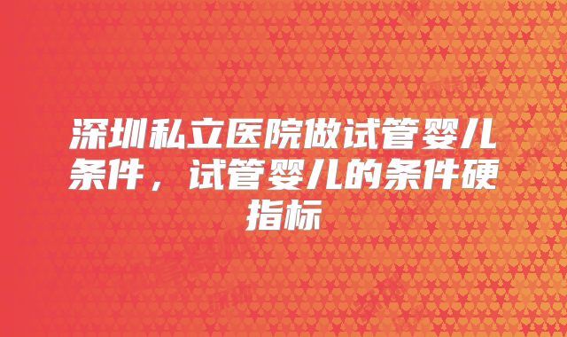 深圳私立医院做试管婴儿条件，试管婴儿的条件硬指标