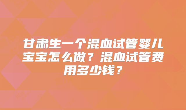 甘肃生一个混血试管婴儿宝宝怎么做？混血试管费用多少钱？