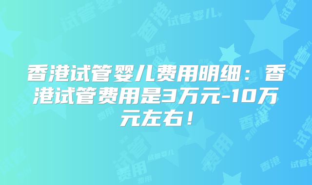 香港试管婴儿费用明细：香港试管费用是3万元-10万元左右！