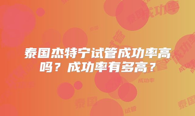 泰国杰特宁试管成功率高吗?成功率有多高?