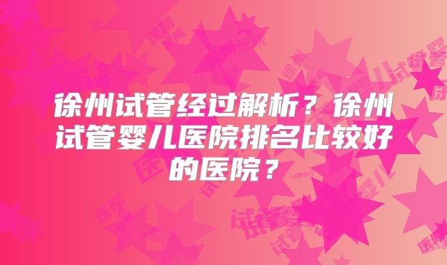 徐州试管经过解析?徐州试管婴儿医院排名比较好的医院?