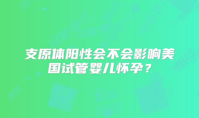 支原体阳性会不会影响美国试管婴儿怀孕？
