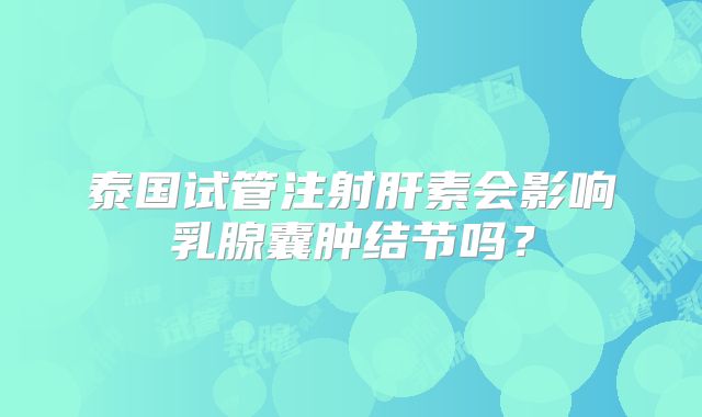 泰国试管注射肝素会影响乳腺囊肿结节吗？