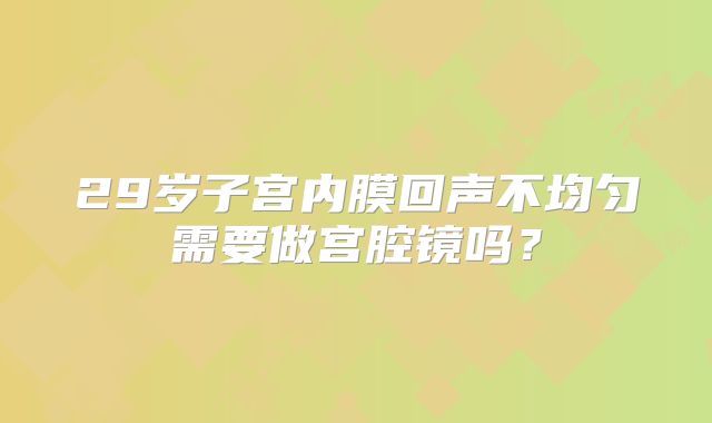 29岁子宫内膜回声不均匀需要做宫腔镜吗?