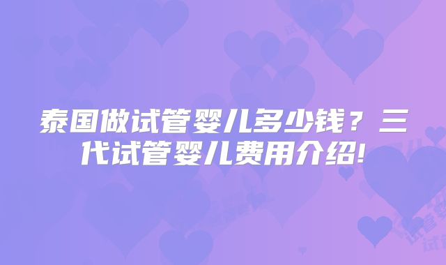 泰国做试管婴儿多少钱?三代试管婴儿费用介绍!