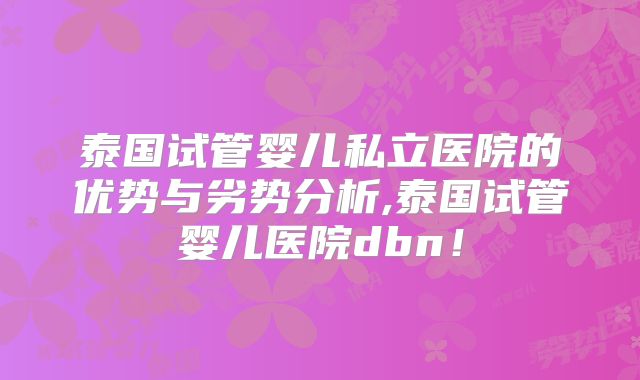 泰国试管婴儿私立医院的优势与劣势分析,泰国试管婴儿医院dbn！