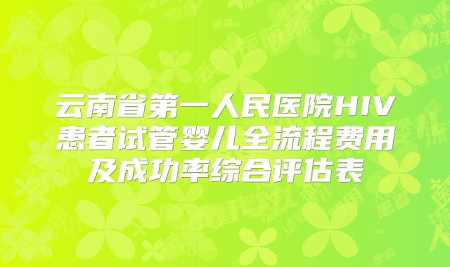 云南省第一人民医院HIV患者试管婴儿全流程费用及成功率综合评估表