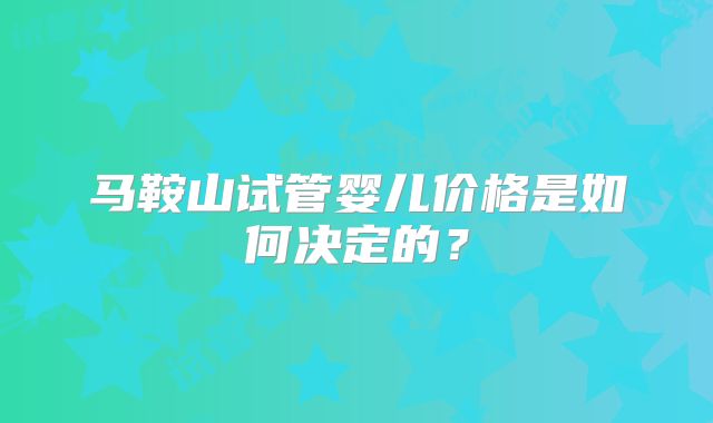 马鞍山试管婴儿价格是如何决定的?