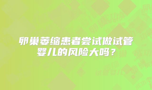 卵巢萎缩患者尝试做试管婴儿的风险大吗?