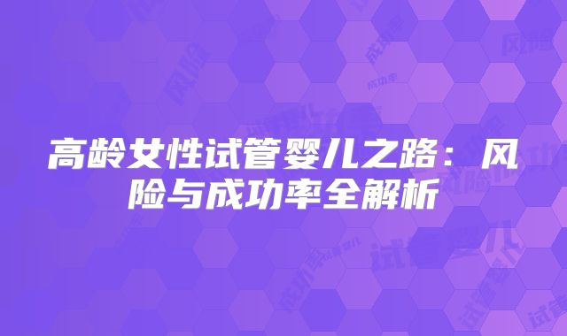 高龄女性试管婴儿之路：风险与成功率全解析