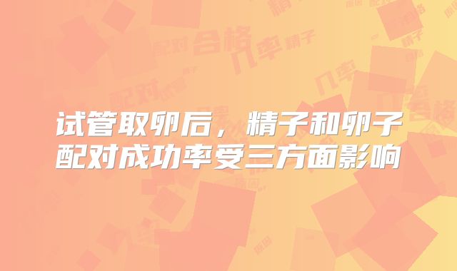 试管取卵后,精子和卵子配对成功率受三方面影响
