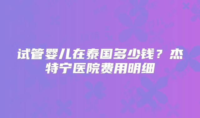 试管婴儿在泰国多少钱？杰特宁医院费用明细