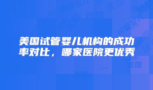 美国试管婴儿机构的成功率对比，哪家医院更优秀