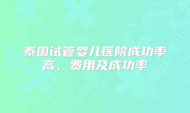泰国试管婴儿医院成功率高，费用及成功率