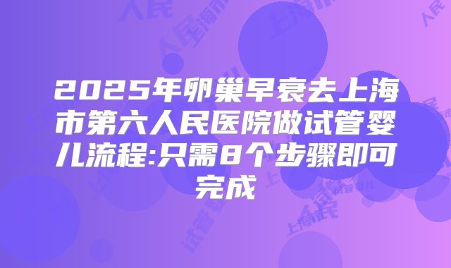 2025年卵巢早衰去上海市第六人民医院做试管婴儿流程:只需8个步骤即可完成
