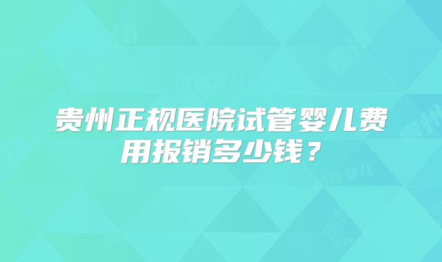 贵州正规医院试管婴儿费用报销多少钱?