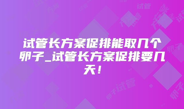 试管长方案促排能取几个卵子_试管长方案促排要几天!