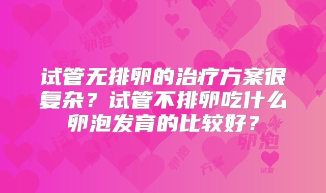 试管无排卵的治疗方案很复杂?试管不排卵吃什么卵泡发育的比较好?