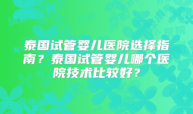 泰国试管婴儿医院选择指南?泰国试管婴儿哪个医院技术比较好?