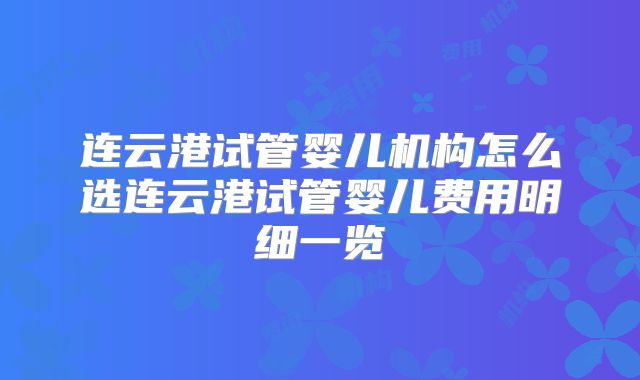 连云港试管婴儿机构怎么选连云港试管婴儿费用明细一览