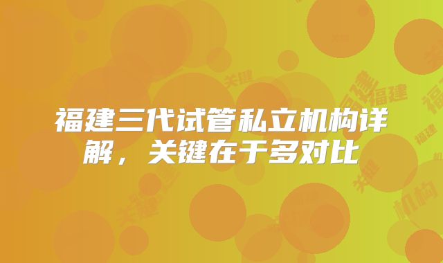 福建三代试管私立机构详解,关键在于多对比