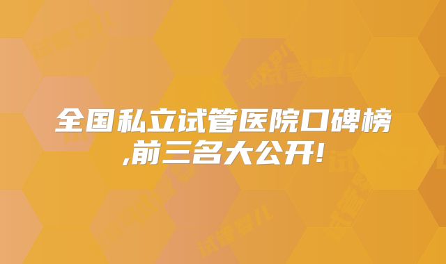 全国私立试管医院口碑榜,前三名大公开!