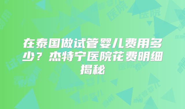 在泰国做试管婴儿费用多少?杰特宁医院花费明细揭秘