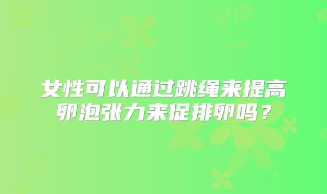 女性可以通过跳绳来提高卵泡张力来促排卵吗?