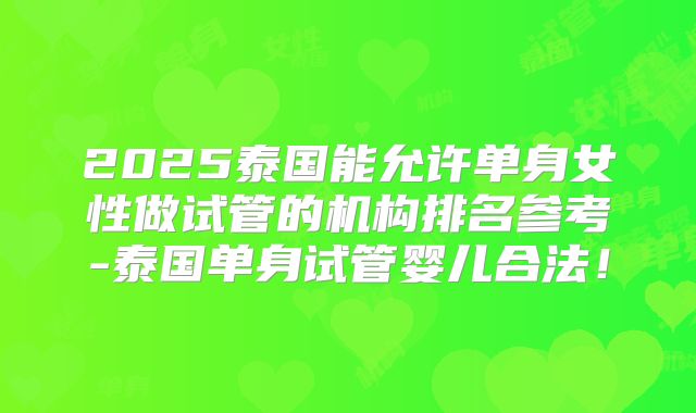 2025泰国能允许单身女性做试管的机构排名参考-泰国单身试管婴儿合法!