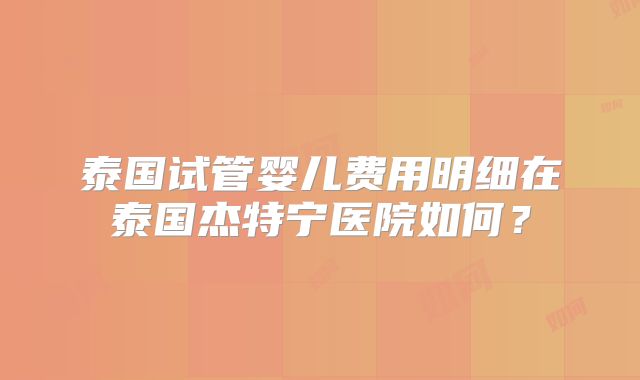 泰国试管婴儿费用明细在泰国杰特宁医院如何?