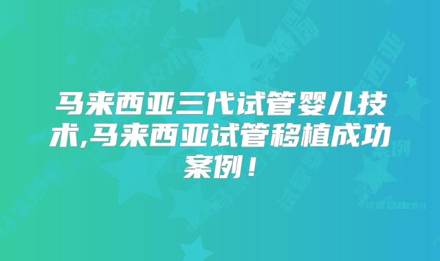 马来西亚三代试管婴儿技术,马来西亚试管移植成功案例!