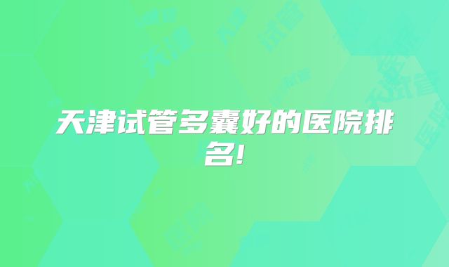 天津试管多囊好的医院排名!