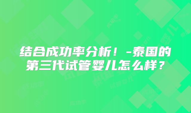 结合成功率分析!-泰国的第三代试管婴儿怎么样?