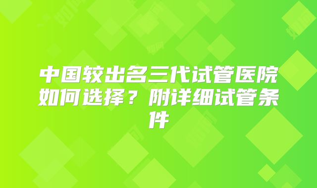 中国较出名三代试管医院如何选择?附详细试管条件