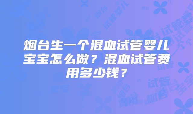 烟台生一个混血试管婴儿宝宝怎么做?混血试管费用多少钱?