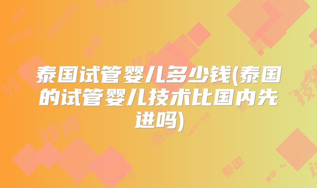 泰国试管婴儿多少钱(泰国的试管婴儿技术比国内先进吗)