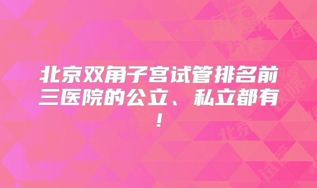 北京双角子宫试管排名前三医院的公立、私立都有!