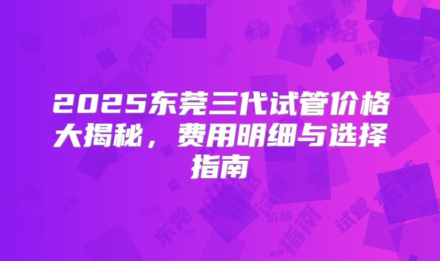2025东莞三代试管价格大揭秘,费用明细与选择指南