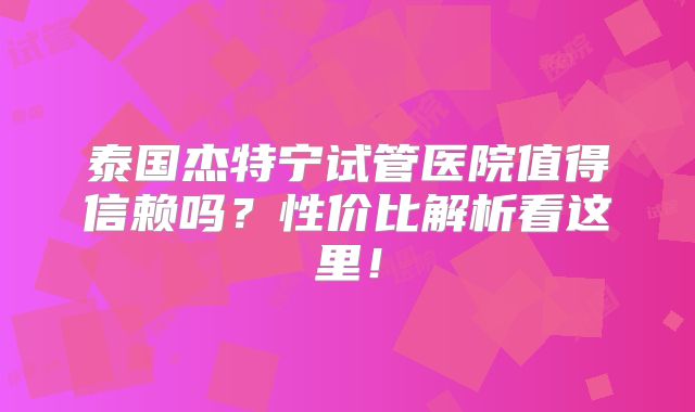 泰国杰特宁试管医院值得信赖吗？性价比解析看这里！