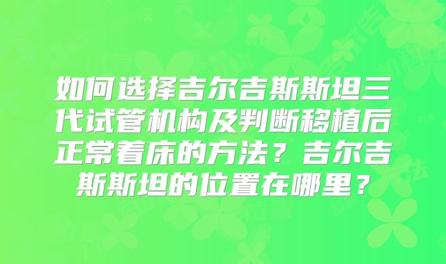 如何选择吉尔吉斯斯坦三代试管机构及判断移植后正常着床的方法?吉尔吉斯斯坦的位置在哪里?
