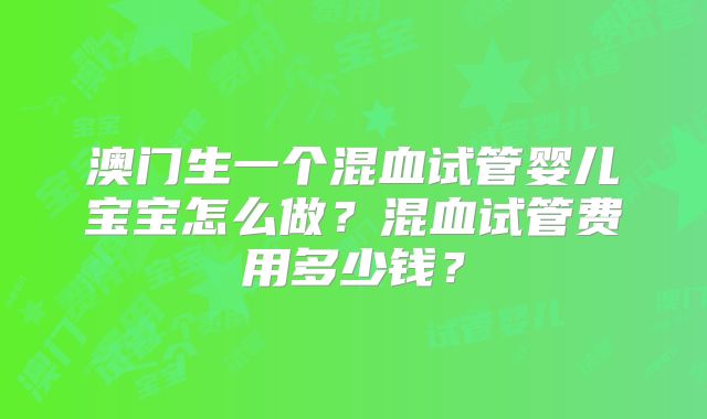 澳门生一个混血试管婴儿宝宝怎么做?混血试管费用多少钱?