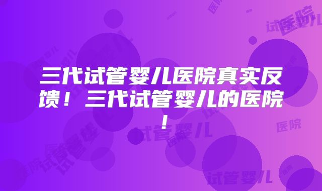 三代试管婴儿医院真实反馈!三代试管婴儿的医院!