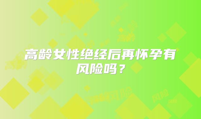 高龄女性绝经后再怀孕有风险吗?
