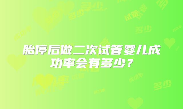 胎停后做二次试管婴儿成功率会有多少？
