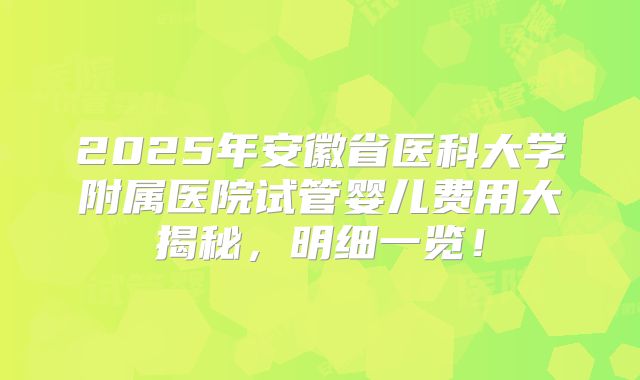2025年安徽省医科大学附属医院试管婴儿费用大揭秘,明细一览!