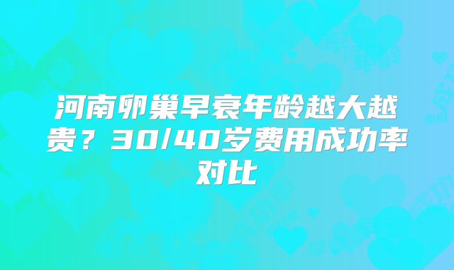河南卵巢早衰年龄越大越贵?30/40岁费用成功率对比